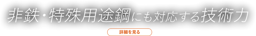 非鉄・特殊用途鋼にも対応する技術力