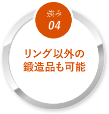 【強み04】リング以外の鍛造品も可能